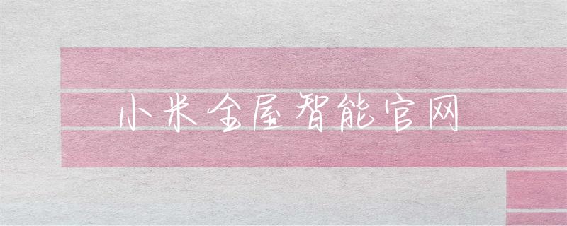 小米全屋智能：为生活提供全面科技支持_小米科技_小米智能科技家居
